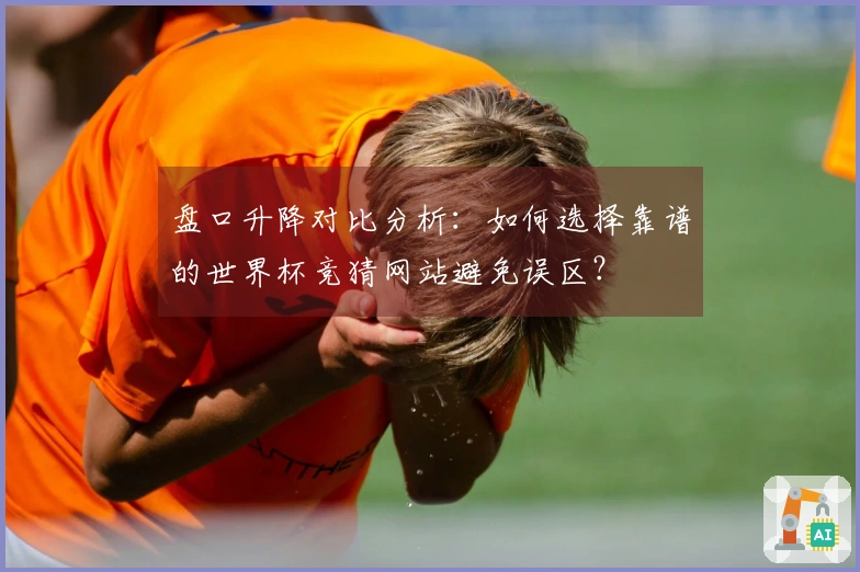 盘口升降对比分析：如何选择靠谱的世界杯竞猜网站避免误区？