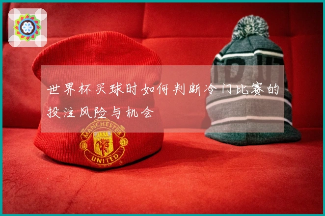 世界杯买球时如何判断冷门比赛的投注风险与机会