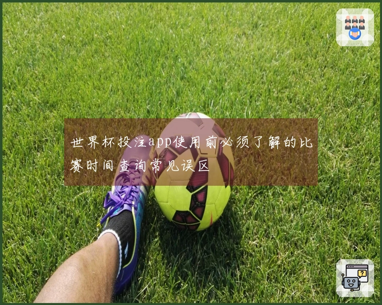 世界杯投注app使用前必须了解的比赛时间查询常见误区