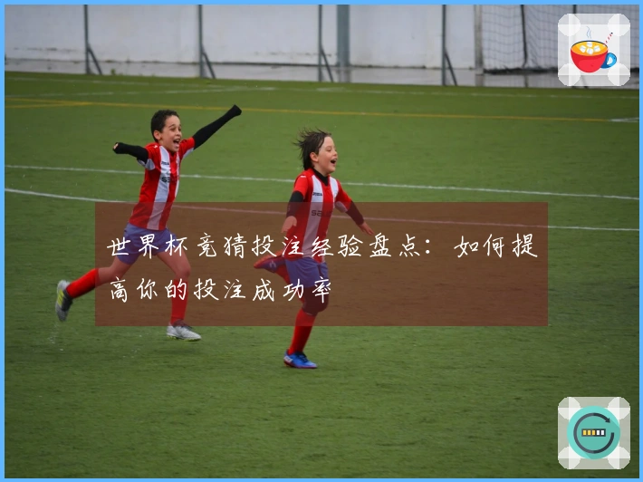 世界杯竞猜投注经验盘点：如何提高你的投注成功率