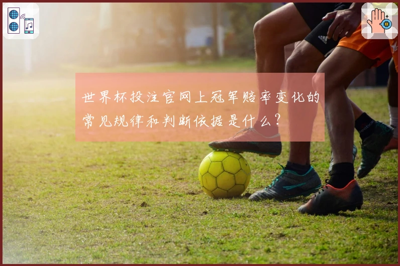 世界杯投注官网上冠军赔率变化的常见规律和判断依据是什么？
