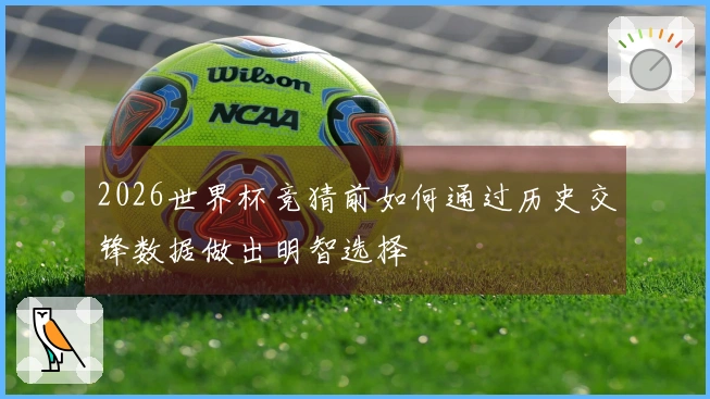 2026世界杯竞猜前如何通过历史交锋数据做出明智选择