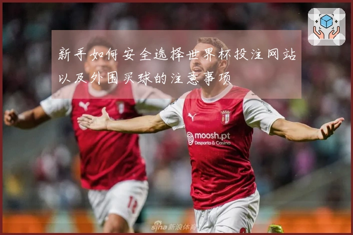 新手如何安全选择世界杯投注网站以及外围买球的注意事项