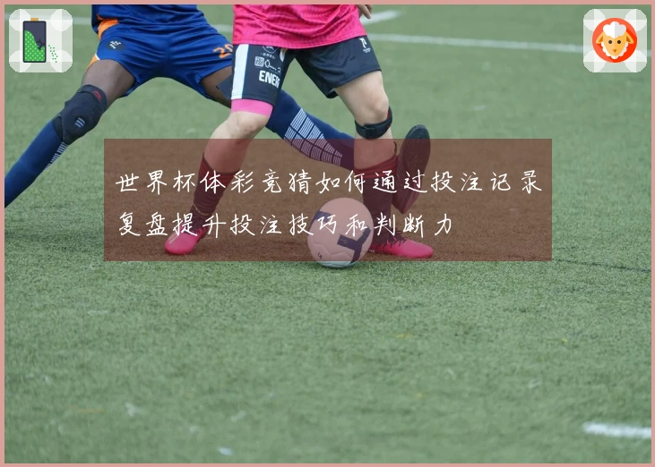 世界杯体彩竞猜如何通过投注记录复盘提升投注技巧和判断力