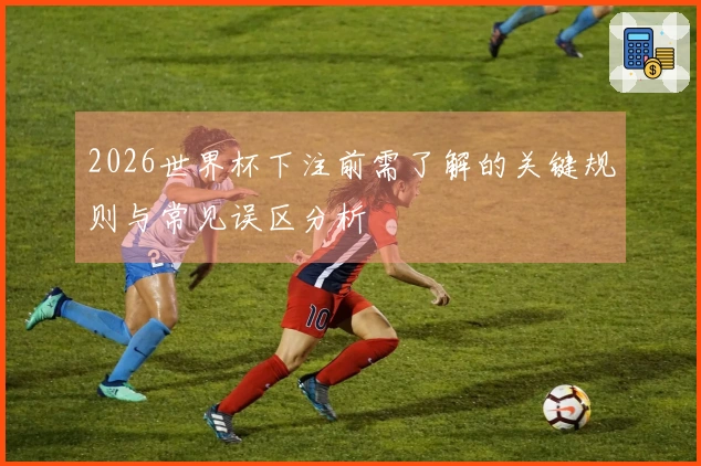 2026世界杯下注前需了解的关键规则与常见误区分析