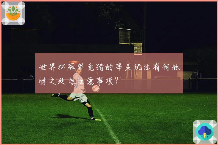 世界杯冠军竞猜的串关玩法有何独特之处与注意事项？