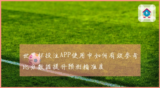 世界杯投注APP使用中如何有效参考比分数据提升预测精准度