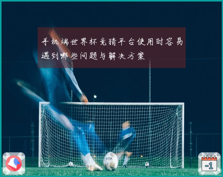 手机端世界杯竞猜平台使用时容易遇到哪些问题与解决方案