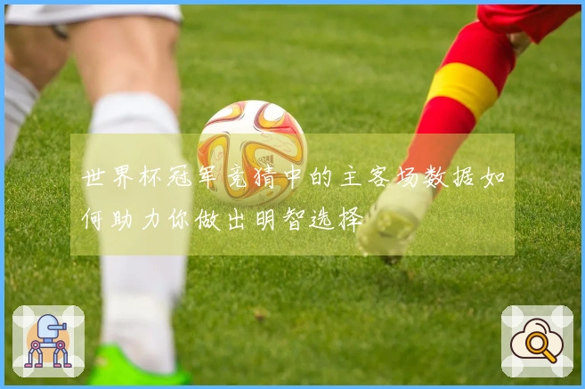 世界杯冠军竞猜中的主客场数据如何助力你做出明智选择