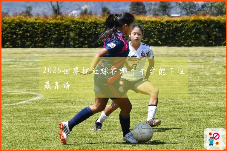 2026世界杯让球在哪个平台能下注最靠谱