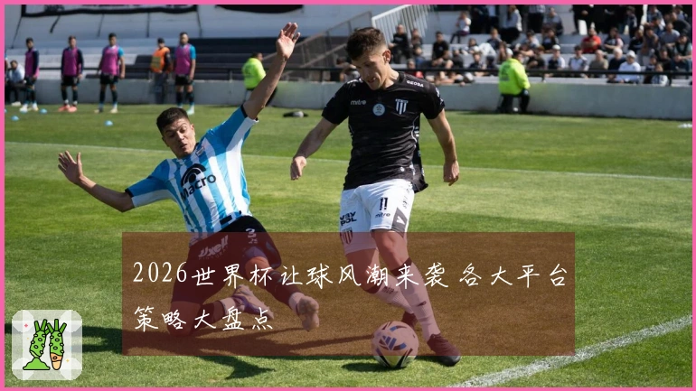 2026世界杯让球风潮来袭 各大平台策略大盘点