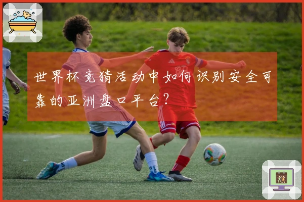 世界杯竞猜活动中如何识别安全可靠的亚洲盘口平台？