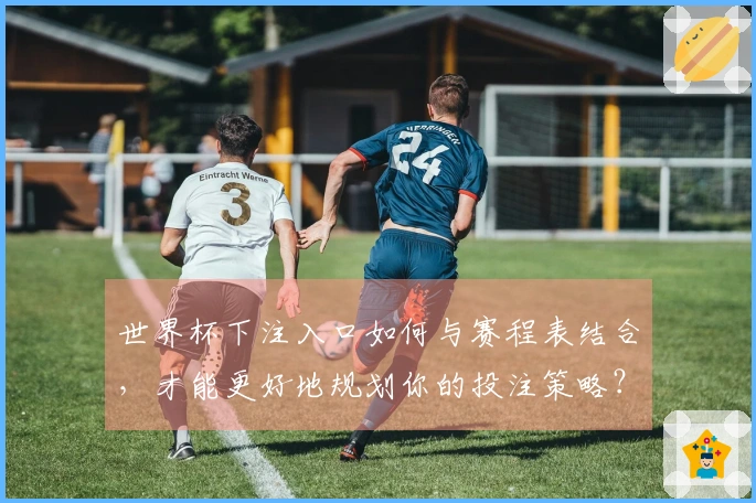 世界杯下注入口如何与赛程表结合，才能更好地规划你的投注策略？