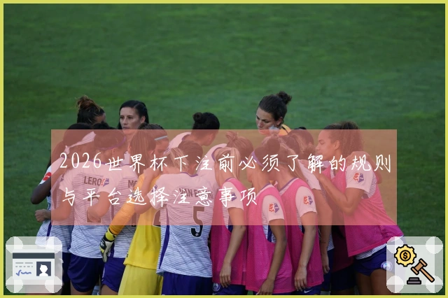 2026世界杯下注前必须了解的规则与平台选择注意事项