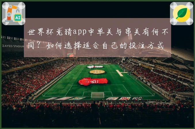 世界杯竞猜app中单关与串关有何不同？如何选择适合自己的投注方式？