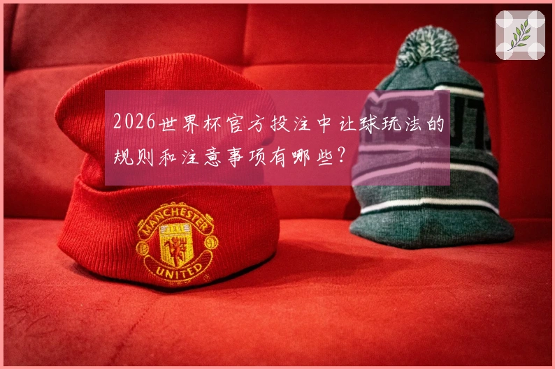 2026世界杯官方投注中让球玩法的规则和注意事项有哪些？
