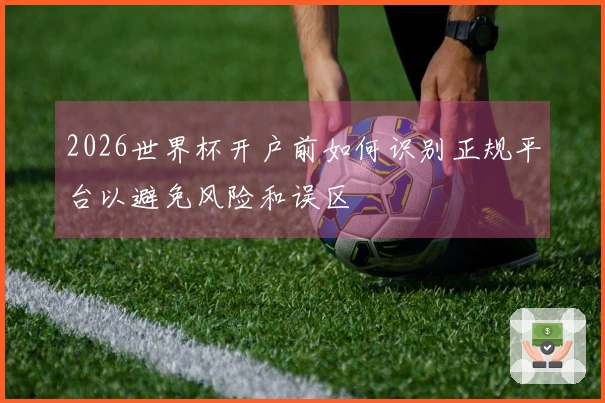 2026世界杯开户前如何识别正规平台以避免风险和误区