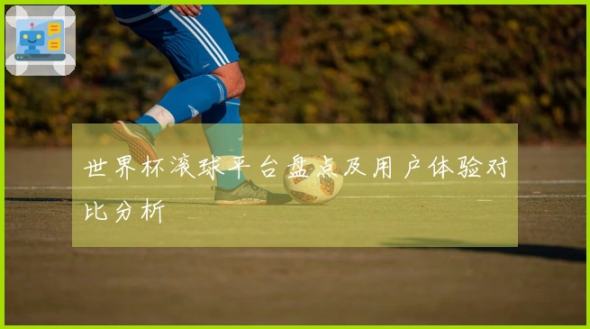 世界杯滚球平台盘点及用户体验对比分析