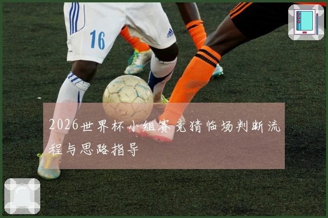 2026世界杯小组赛竞猜临场判断流程与思路指导