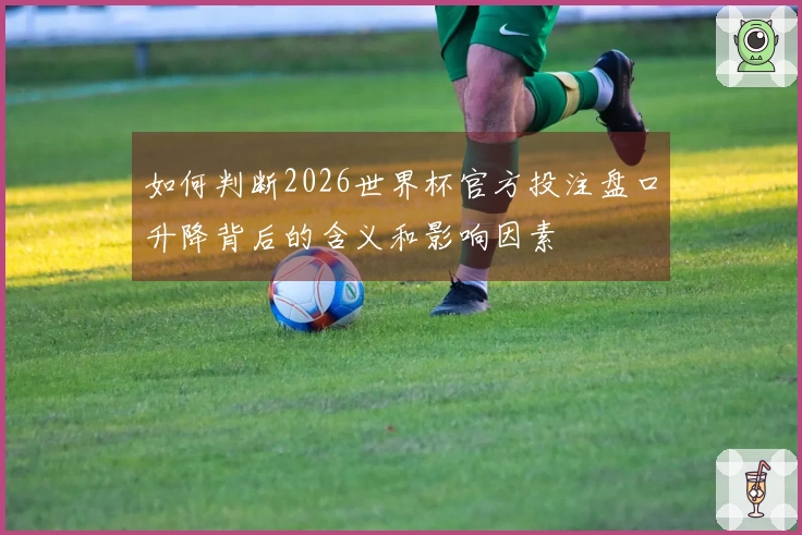 如何判断2026世界杯官方投注盘口升降背后的含义和影响因素