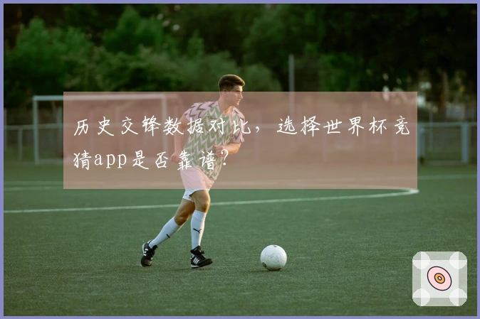 历史交锋数据对比，选择世界杯竞猜app是否靠谱？