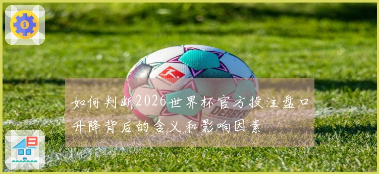 如何判断2026世界杯官方投注盘口升降背后的含义和影响因素