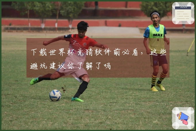 下载世界杯竞猜软件前必看，这些避坑建议你了解了吗
