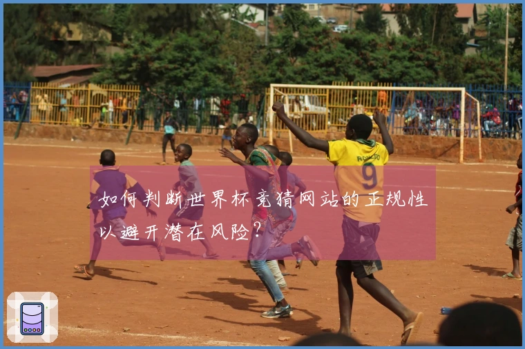 如何判断世界杯竞猜网站的正规性以避开潜在风险？
