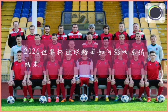 2026世界杯让球赔率如何影响竞猜结果