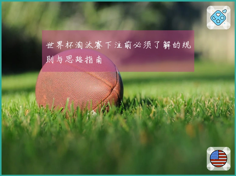 世界杯淘汰赛下注前必须了解的规则与思路指南