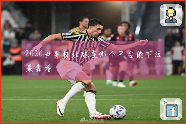 2026世界杯让球在哪个平台能下注最靠谱
