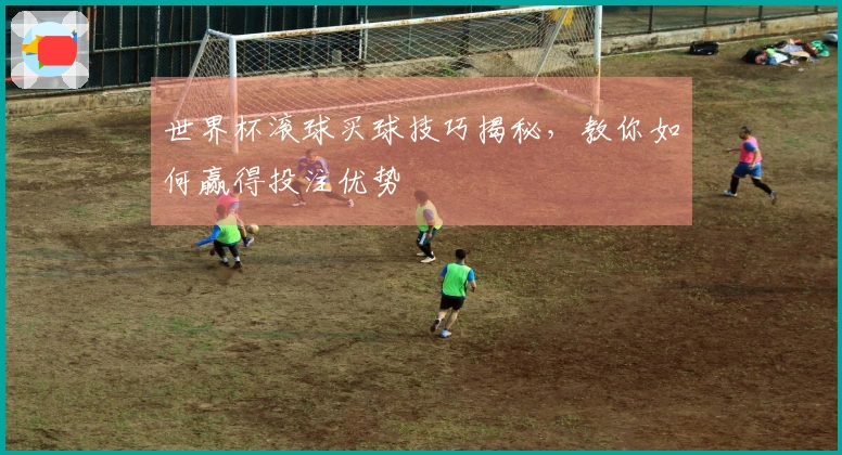 世界杯滚球买球技巧揭秘，教你如何赢得投注优势