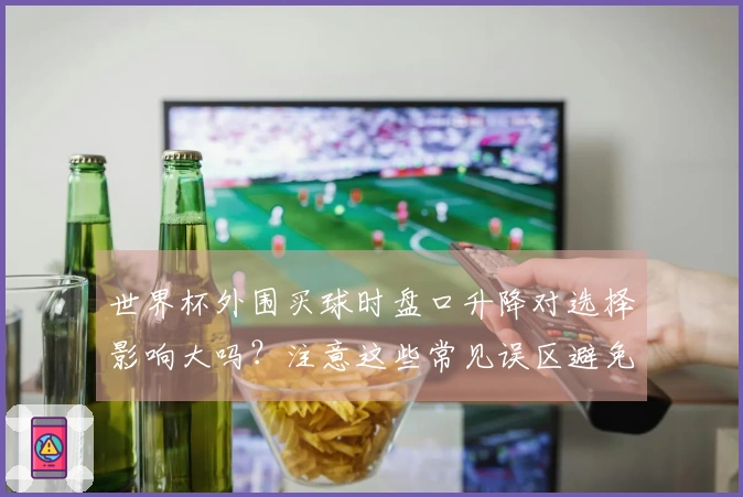 世界杯外围买球时盘口升降对选择影响大吗？注意这些常见误区避免踩坑