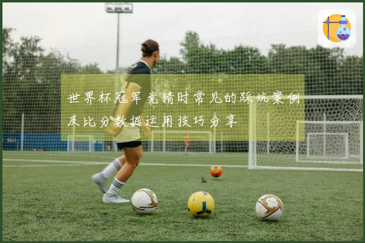 世界杯冠军竞猜时常见的踩坑案例及比分数据运用技巧分享