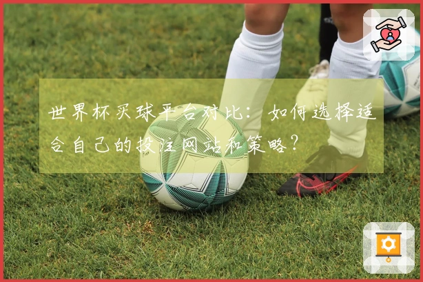 世界杯买球平台对比：如何选择适合自己的投注网站和策略？