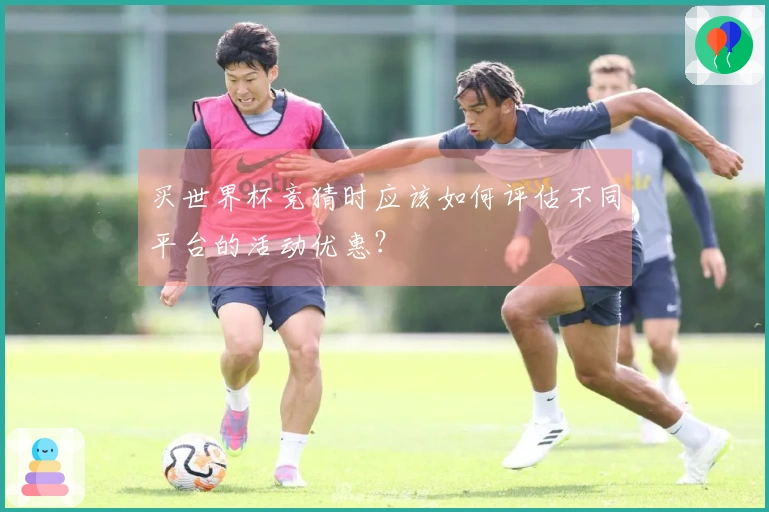 买世界杯竞猜时应该如何评估不同平台的活动优惠？