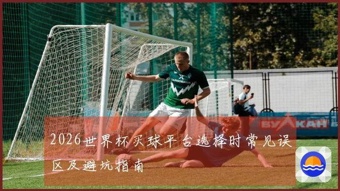 2026世界杯买球平台选择时常见误区及避坑指南