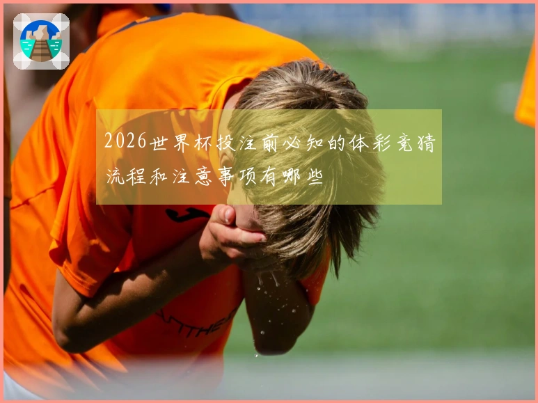 2026世界杯投注前必知的体彩竞猜流程和注意事项有哪些