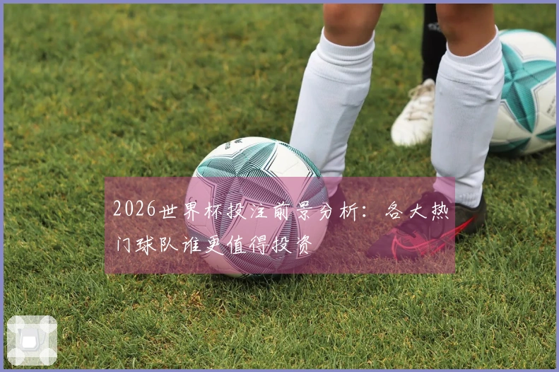 2026世界杯投注前景分析：各大热门球队谁更值得投资