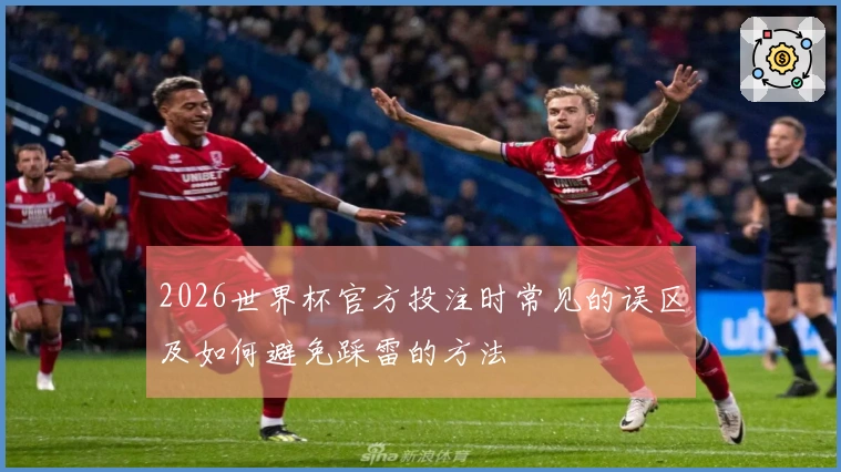 2026世界杯官方投注时常见的误区及如何避免踩雷的方法