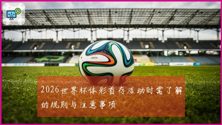 2026世界杯体彩首存活动时需了解的规则与注意事项