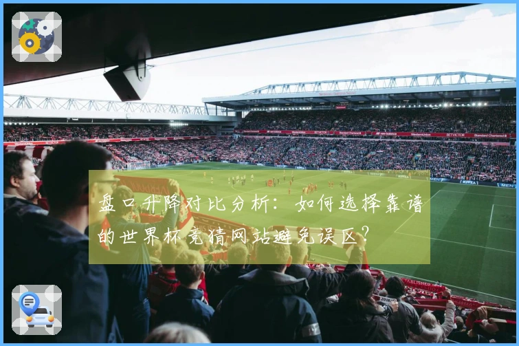 盘口升降对比分析：如何选择靠谱的世界杯竞猜网站避免误区？