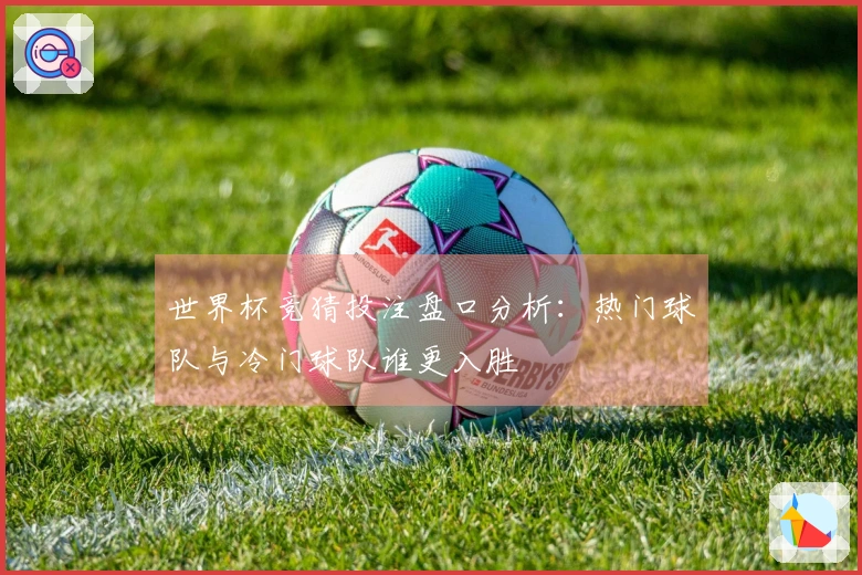 世界杯竞猜投注盘口分析：热门球队与冷门球队谁更入胜