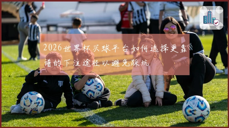 2026世界杯买球平台如何选择更靠谱的下注途径以避免踩坑
