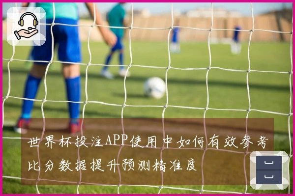 世界杯投注APP使用中如何有效参考比分数据提升预测精准度