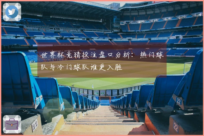 世界杯竞猜投注盘口分析：热门球队与冷门球队谁更入胜