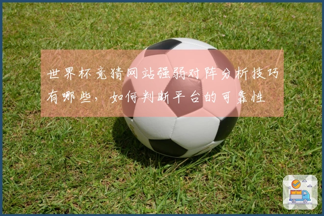 世界杯竞猜网站强弱对阵分析技巧有哪些，如何判断平台的可靠性