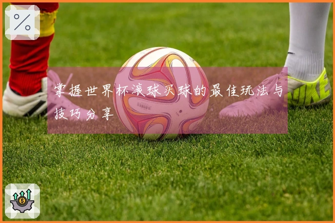 掌握世界杯滚球买球的最佳玩法与技巧分享