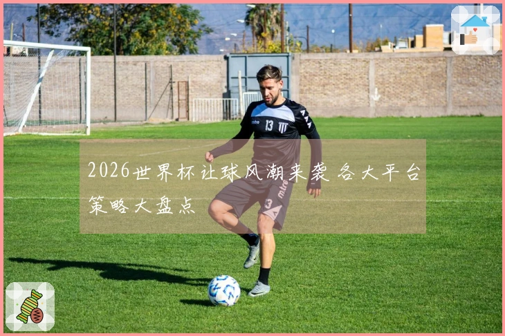 2026世界杯让球风潮来袭 各大平台策略大盘点