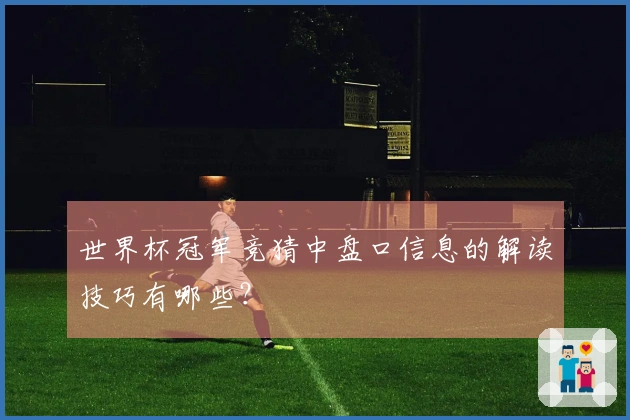 世界杯冠军竞猜中盘口信息的解读技巧有哪些？